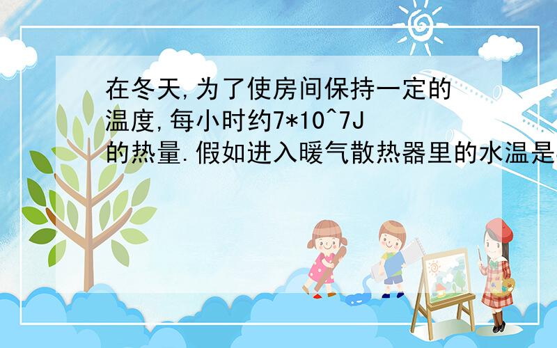 在冬天,为了使房间保持一定的温度,每小时约7*10^7J的热量.假如进入暖气散热器里的水温是80oC出来的水温