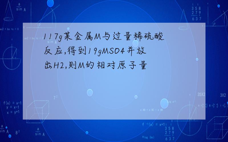 117g某金属M与过量稀硫酸反应,得到19gMSO4并放出H2,则M的相对原子量