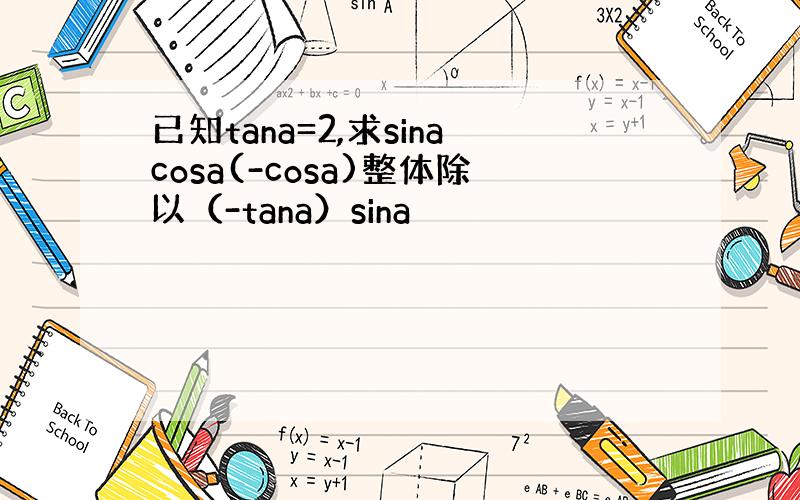 已知tana=2,求sinacosa(-cosa)整体除以（-tana）sina