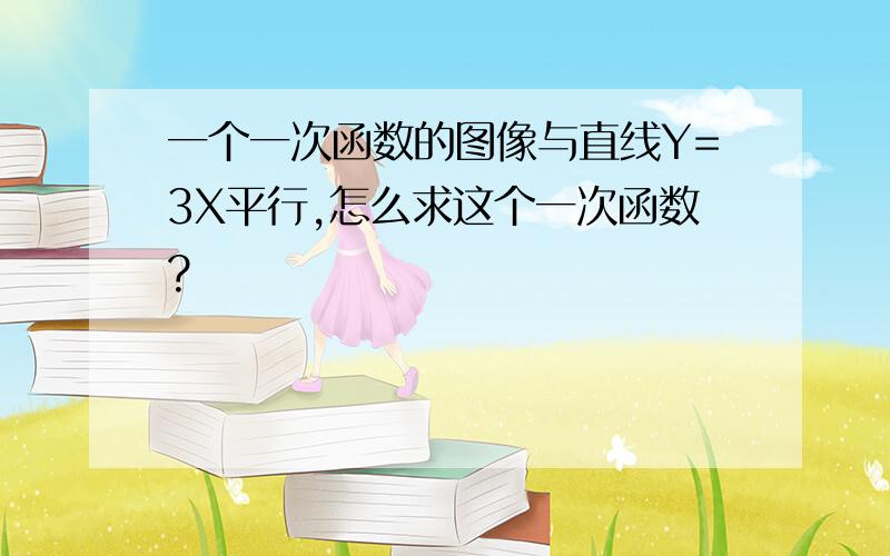 一个一次函数的图像与直线Y=3X平行,怎么求这个一次函数?