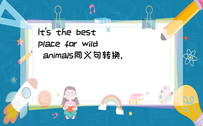 It's the best place for wild animals同义句转换,