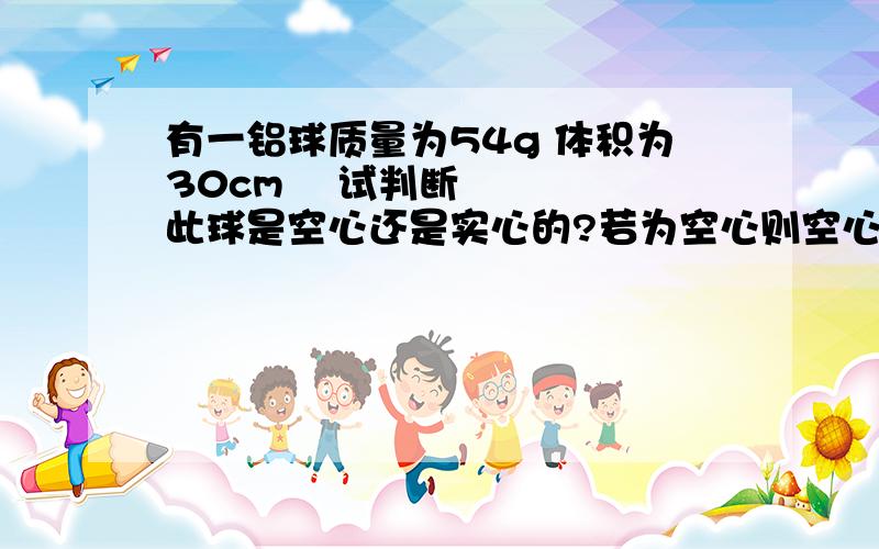 有一铝球质量为54g 体积为30cm³ 试判断此球是空心还是实心的?若为空心则空心部分的体积为多少