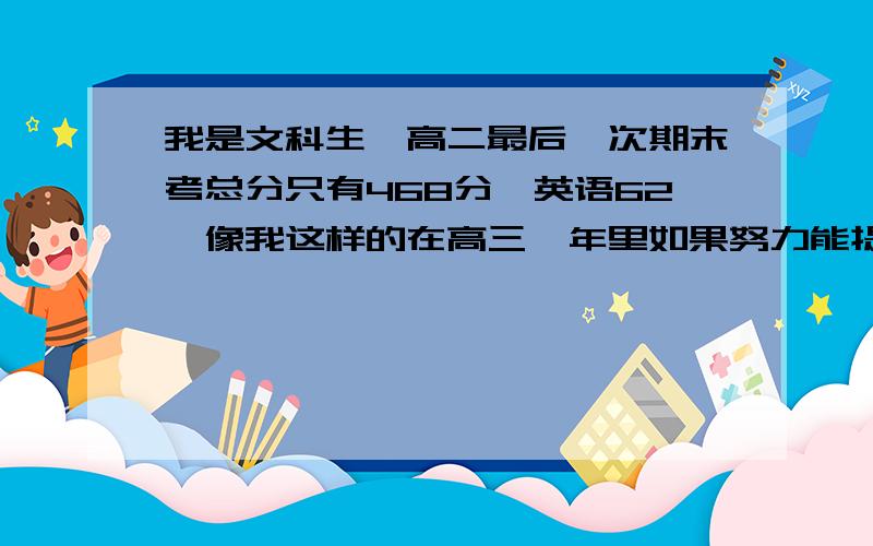 我是文科生,高二最后一次期末考总分只有468分,英语62,像我这样的在高三一年里如果努力能提高吗?