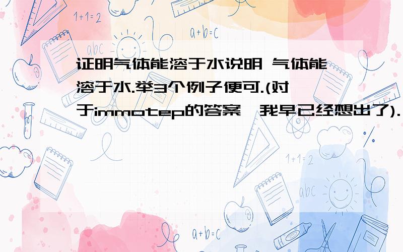 证明气体能溶于水说明 气体能溶于水.举3个例子便可.(对于immotep的答案,我早已经想出了).