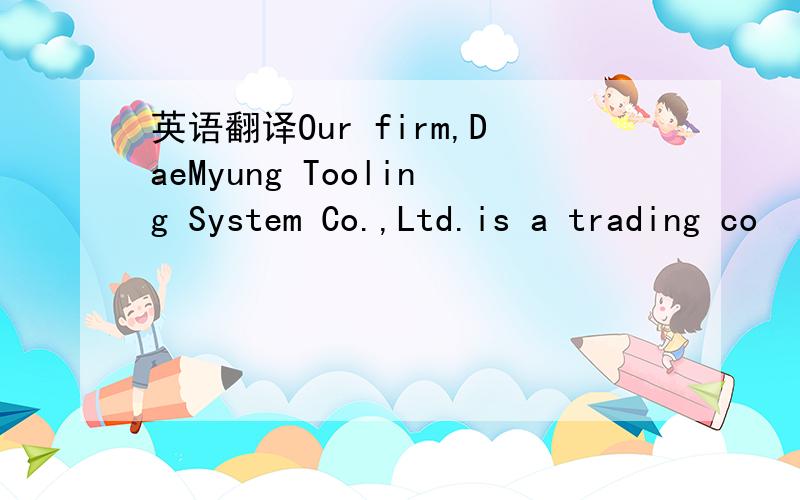 英语翻译Our firm,DaeMyung Tooling System Co.,Ltd.is a trading co