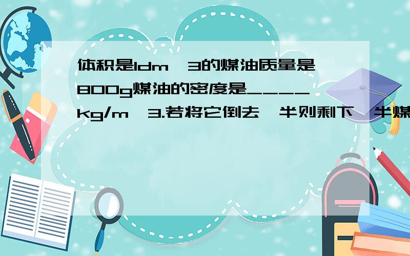 体积是1dm^3的煤油质量是800g煤油的密度是____kg/m^3.若将它倒去一半则剩下一半煤油的密度是_____kg