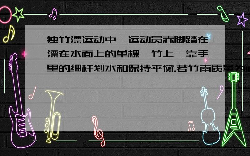 独竹漂运动中,运动员赤脚踏在漂在水面上的单棵楠竹上,靠手里的细杆划水和保持平衡.若竹南质量为10kg,