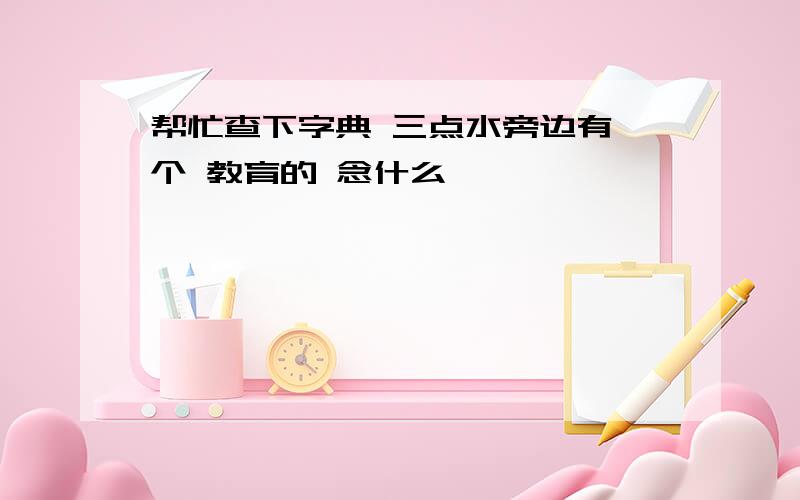 帮忙查下字典 三点水旁边有 个 教育的 念什么