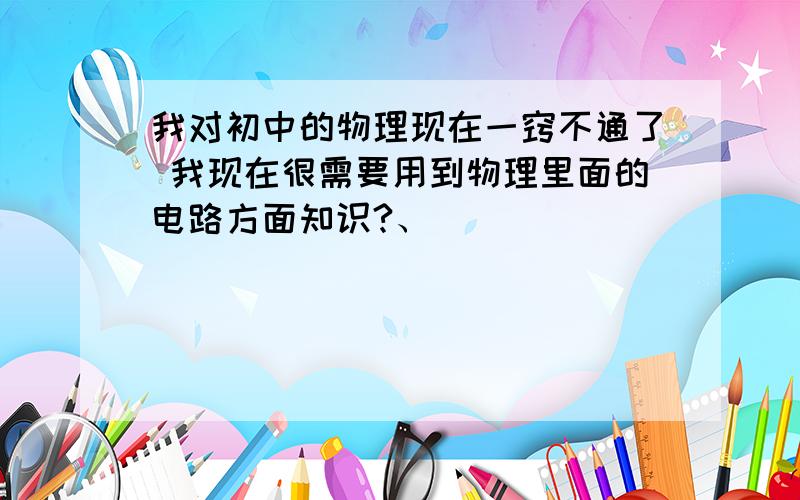 我对初中的物理现在一窍不通了 我现在很需要用到物理里面的电路方面知识?、