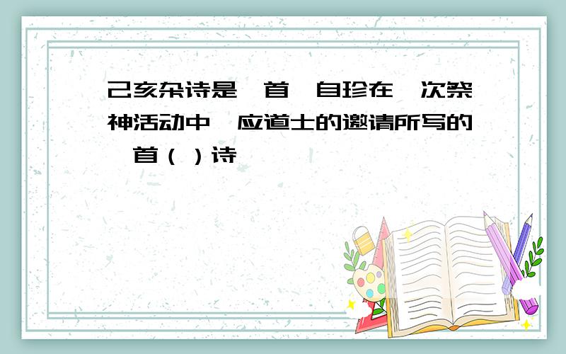 己亥杂诗是一首龚自珍在一次祭神活动中,应道士的邀请所写的一首（）诗