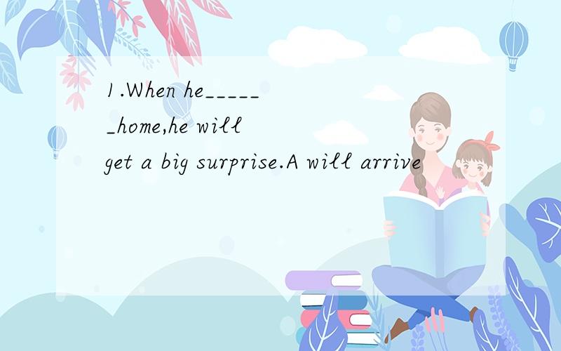 1.When he______home,he will get a big surprise.A will arrive