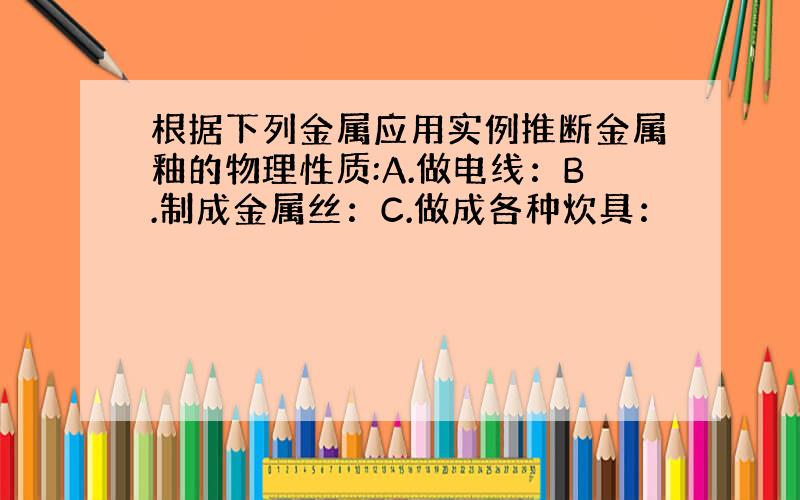 根据下列金属应用实例推断金属釉的物理性质:A.做电线：B.制成金属丝：C.做成各种炊具：