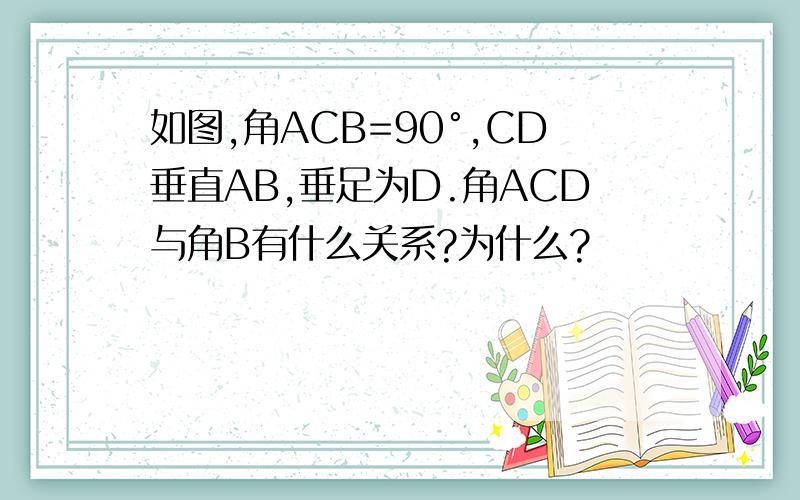 如图,角ACB=90°,CD垂直AB,垂足为D.角ACD与角B有什么关系?为什么?