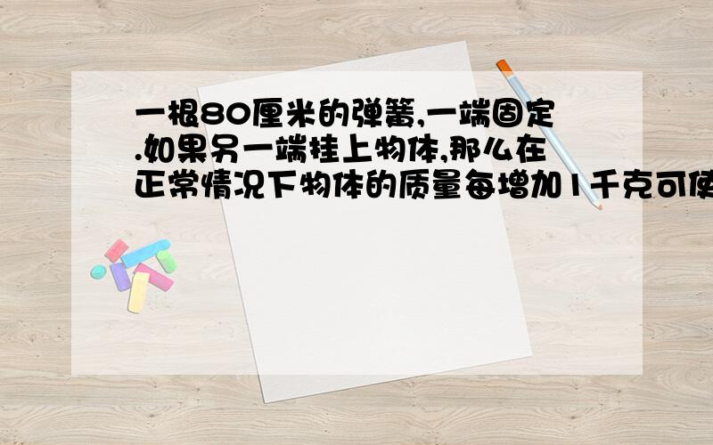 一根80厘米的弹簧,一端固定.如果另一端挂上物体,那么在正常情况下物体的质量每增加1千克可使弹簧增长2厘