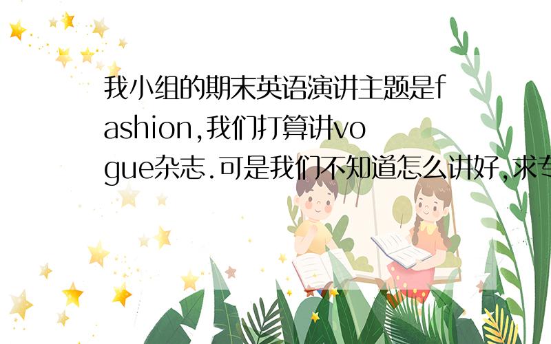 我小组的期末英语演讲主题是fashion,我们打算讲vogue杂志.可是我们不知道怎么讲好,求专业人士指教!