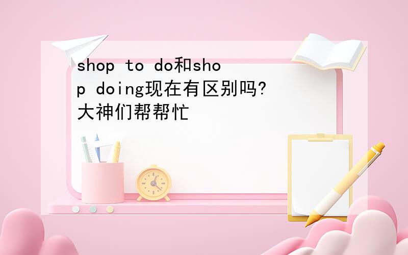 shop to do和shop doing现在有区别吗?大神们帮帮忙