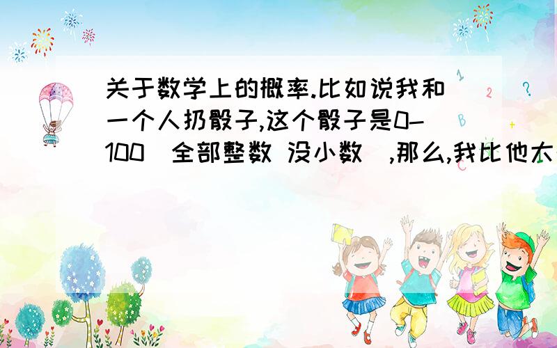 关于数学上的概率.比如说我和一个人扔骰子,这个骰子是0-100(全部整数 没小数）,那么,我比他大的几率是多少?