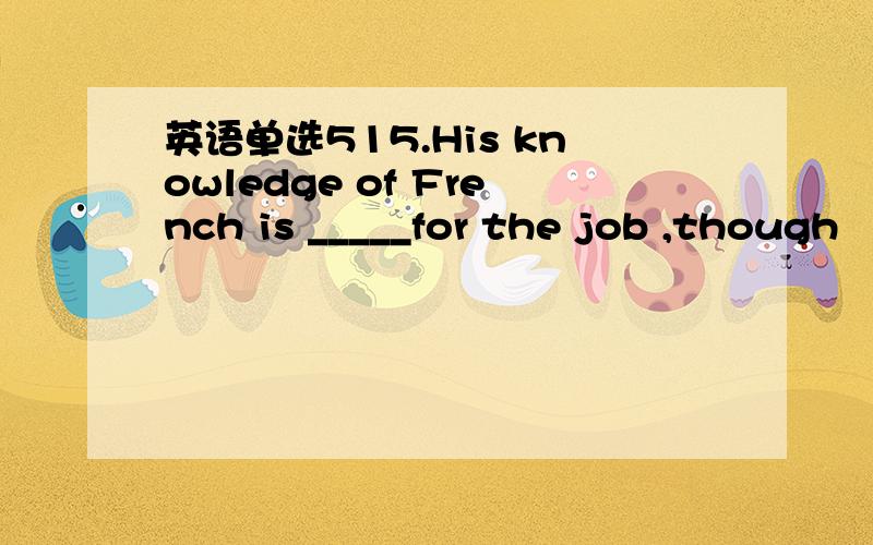 英语单选515.His knowledge of French is _____for the job ,though