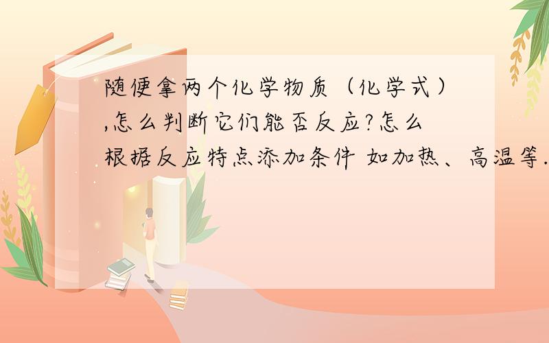 随便拿两个化学物质（化学式）,怎么判断它们能否反应?怎么根据反应特点添加条件 如加热、高温等.