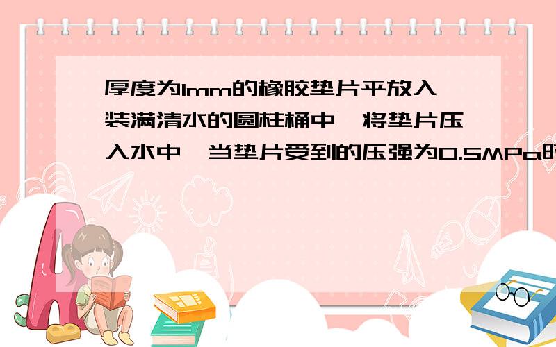 厚度为1mm的橡胶垫片平放入装满清水的圆柱桶中,将垫片压入水中,当垫片受到的压强为0.5MPa时,垫片压入水中的深度为多