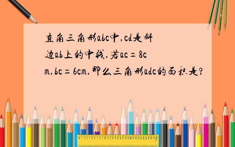 直角三角形abc中,cd是斜边ab上的中线,若ac=8cm,bc=6cm,那么三角形adc的面积是?