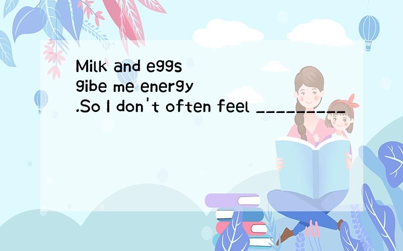 Milk and eggs gibe me energy.So I don't often feel _________