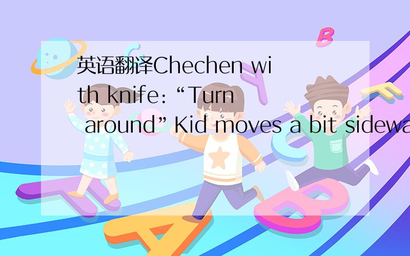 英语翻译Chechen with knife:“Turn around”Kid moves a bit sideways