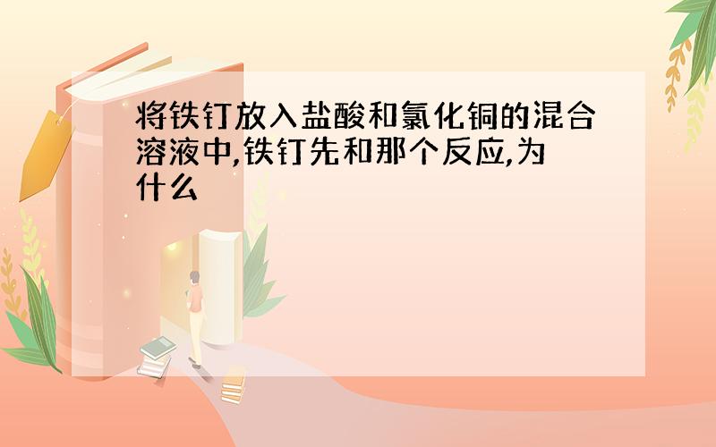 将铁钉放入盐酸和氯化铜的混合溶液中,铁钉先和那个反应,为什么