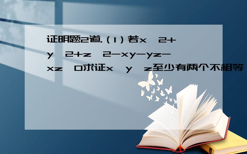 证明题2道.（1）若x^2+y^2+z^2-xy-yz-xz≠0求证x,y,z至少有两个不相等