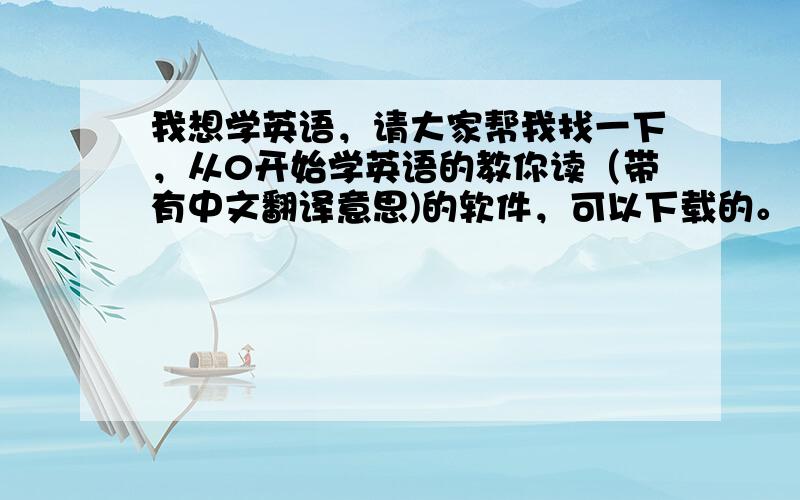 我想学英语，请大家帮我找一下，从0开始学英语的教你读（带有中文翻译意思)的软件，可以下载的。