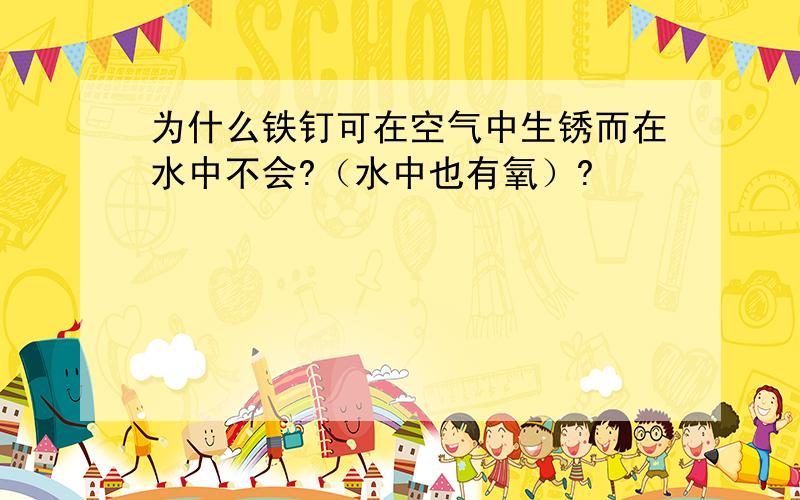 为什么铁钉可在空气中生锈而在水中不会?（水中也有氧）?