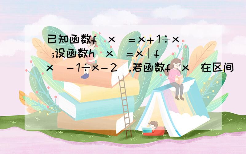 已知函数f（x）＝x＋1÷x ;设函数h（x）＝x∣f（x）－1÷x－2∣,若函数f（x）在区间（m,n）上既有最大值又