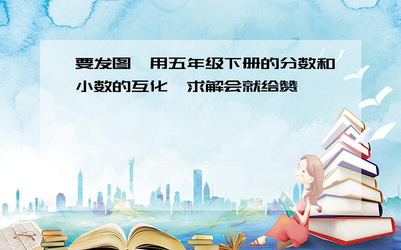 要发图,用五年级下册的分数和小数的互化,求解会就给赞,