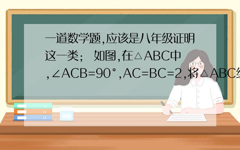 一道数学题,应该是八年级证明这一类； 如图,在△ABC中,∠ACB=90°,AC=BC=2,将△ABC绕点C逆时针旋转角