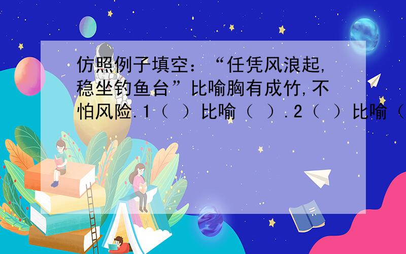 仿照例子填空：“任凭风浪起,稳坐钓鱼台”比喻胸有成竹,不怕风险.1（ ）比喻（ ）.2（ ）比喻（ ）.此题的课题是：【