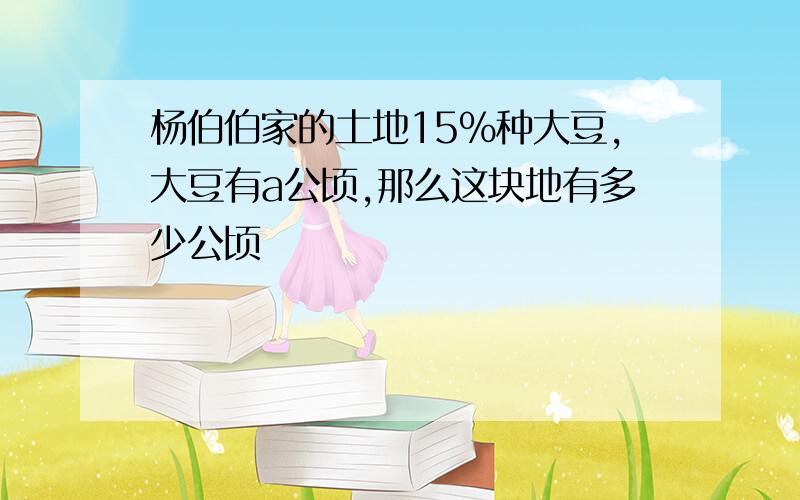 杨伯伯家的土地15%种大豆,大豆有a公顷,那么这块地有多少公顷