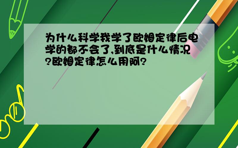 为什么科学我学了欧姆定律后电学的都不会了,到底是什么情况?欧姆定律怎么用阿?