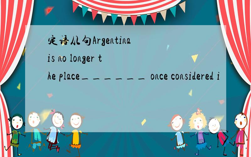 定语从句Argentina is no longer the place______ once considered i