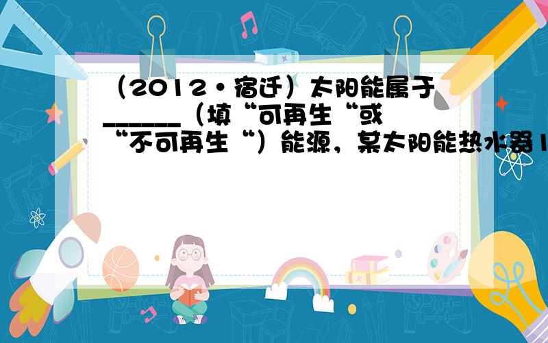 （2012•宿迁）太阳能属于______（填“可再生“或“不可再生“）能源，某太阳能热水器1h吸收了2.52×106J的