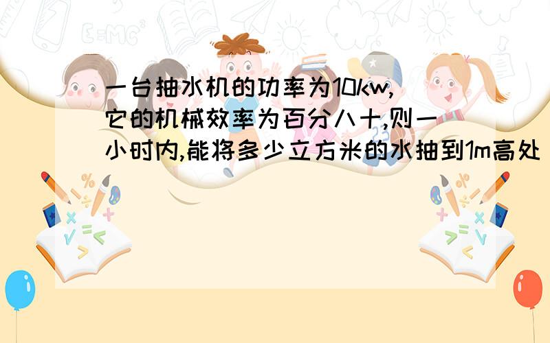 一台抽水机的功率为10kw,它的机械效率为百分八十,则一小时内,能将多少立方米的水抽到1m高处