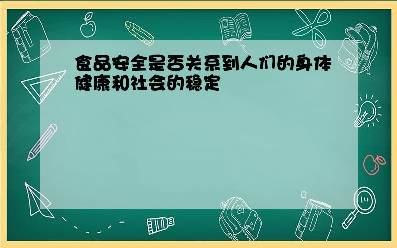 食品安全是否关系到人们的身体健康和社会的稳定