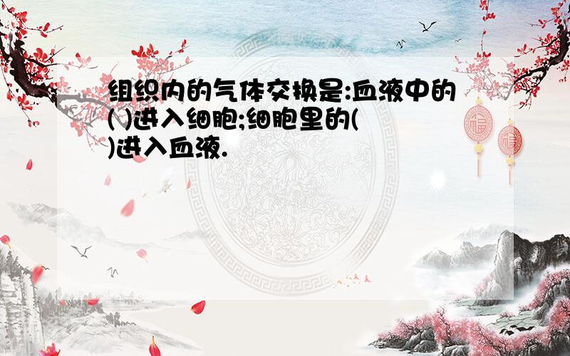 组织内的气体交换是:血液中的( )进入细胞;细胞里的( )进入血液.