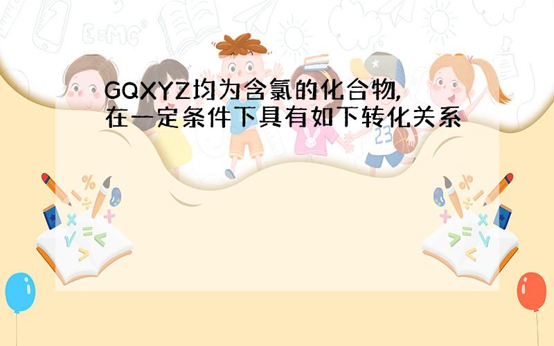 GQXYZ均为含氯的化合物,在一定条件下具有如下转化关系