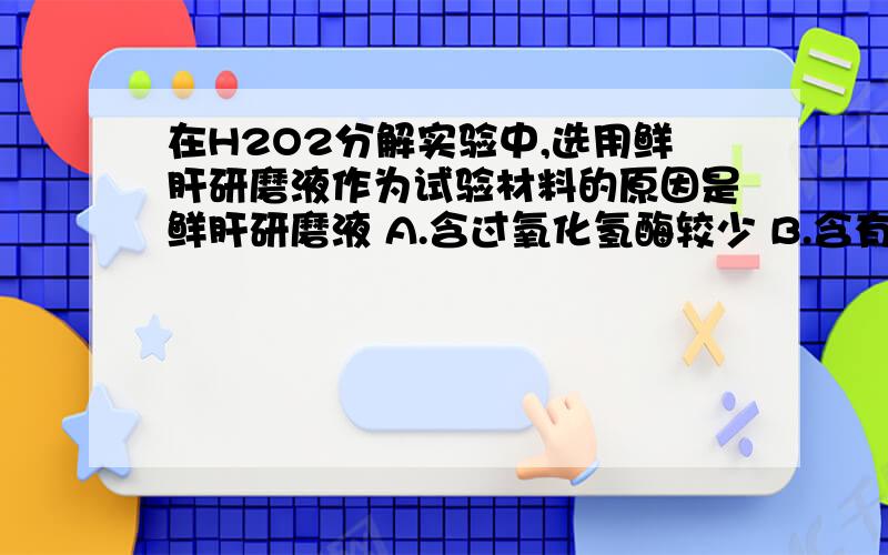 在H2O2分解实验中,选用鲜肝研磨液作为试验材料的原因是鲜肝研磨液 A.含过氧化氢酶较少 B.含有的过氧化氢酶易发挥作用