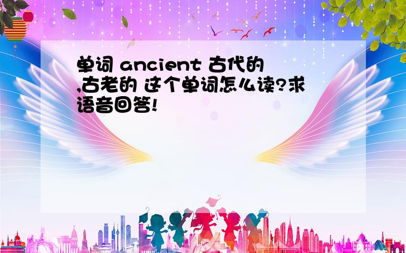 单词 ancient 古代的,古老的 这个单词怎么读?求语音回答!