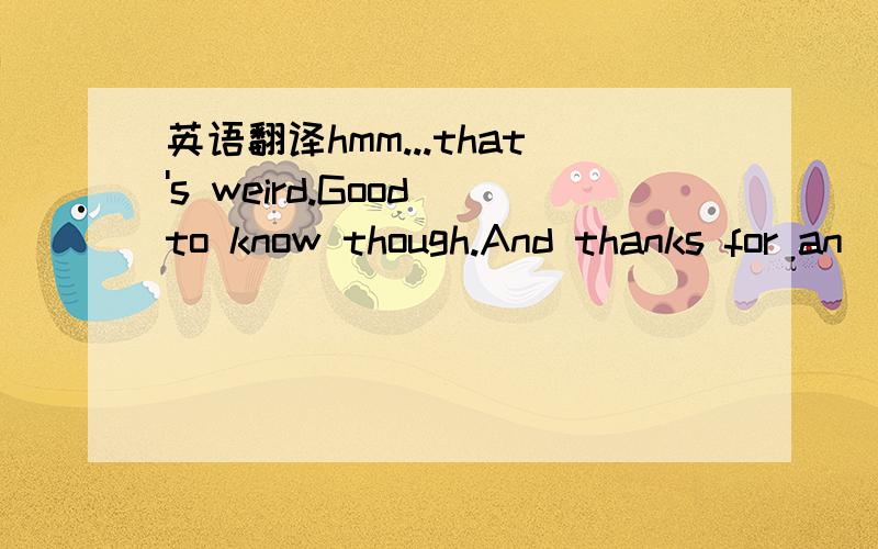 英语翻译hmm...that's weird.Good to know though.And thanks for an