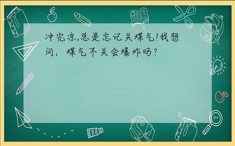 冲完凉,总是忘记关煤气!我想问：煤气不关会爆炸吗?