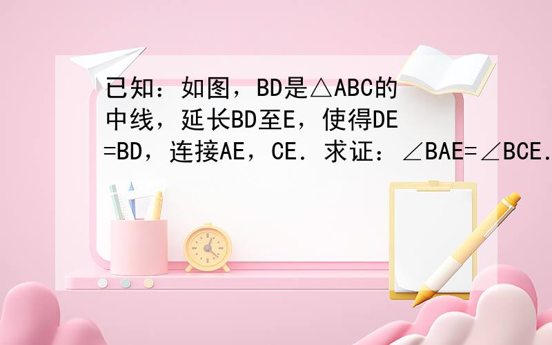 已知：如图，BD是△ABC的中线，延长BD至E，使得DE=BD，连接AE，CE．求证：∠BAE=∠BCE．