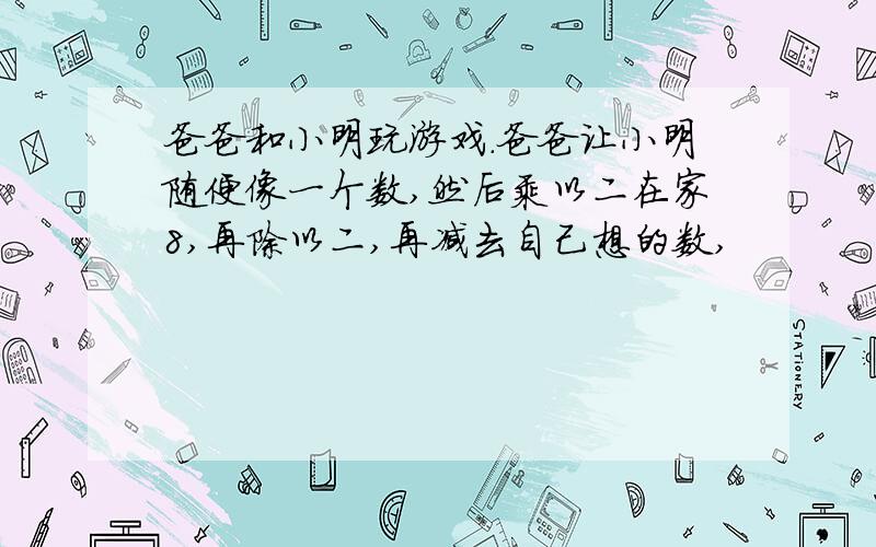 爸爸和小明玩游戏.爸爸让小明随便像一个数,然后乘以二在家8,再除以二,再减去自己想的数,