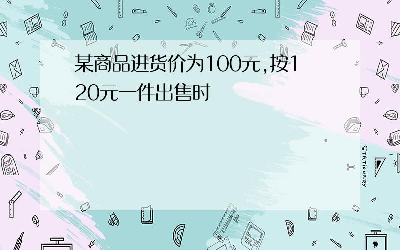 某商品进货价为100元,按120元一件出售时